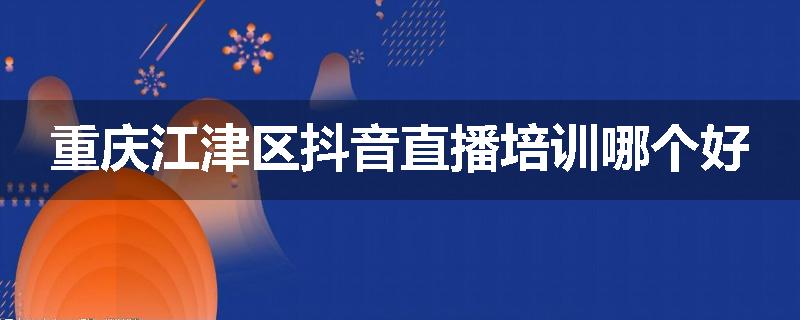 重庆江津区抖音直播培训哪个好