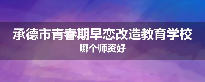 承德市青春期早恋改造教育学校哪个师资好