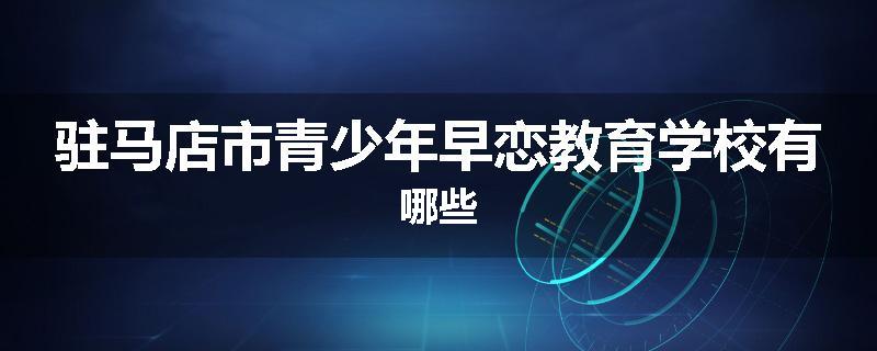 驻马店市青少年早恋教育学校有哪些