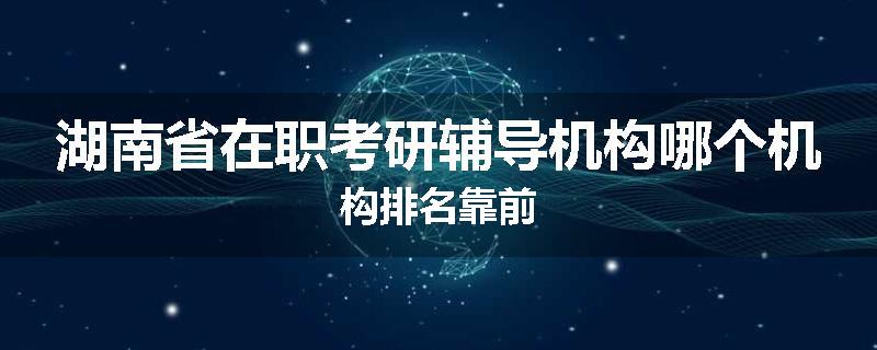 湖南省在职考研辅导机构哪个机构排名靠前