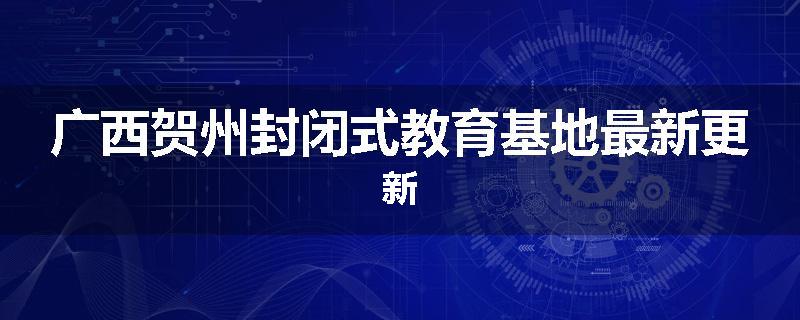 广西贺州封闭式教育基地最新更新