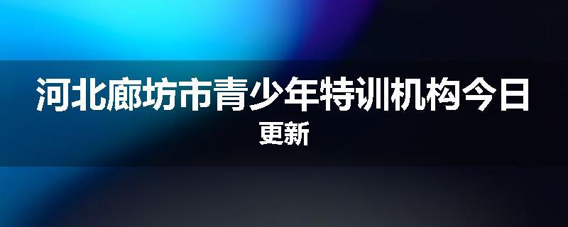 河北廊坊市青少年特训机构今日更新