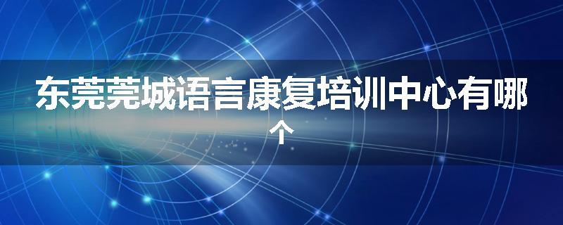 东莞莞城语言康复培训中心有哪个