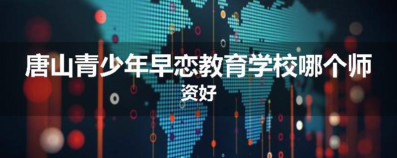 唐山青少年早恋教育学校哪个师资好