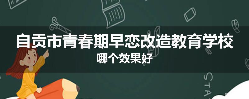 自贡市青春期早恋改造教育学校哪个效果好