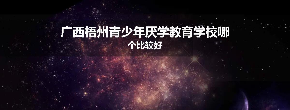 广西梧州青少年厌学教育学校哪个比较好