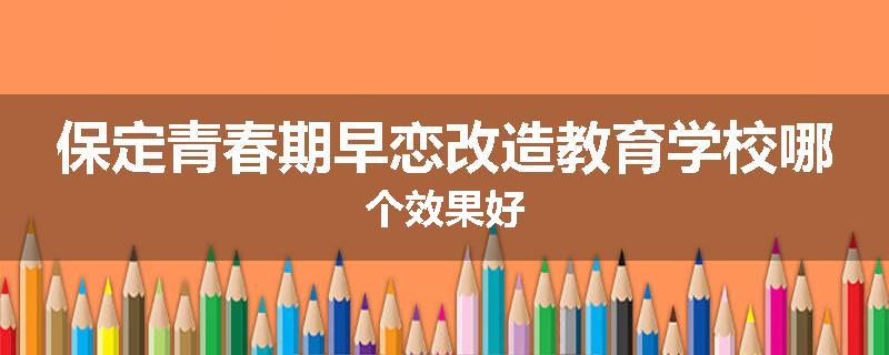 保定青春期早恋改造教育学校哪个效果好