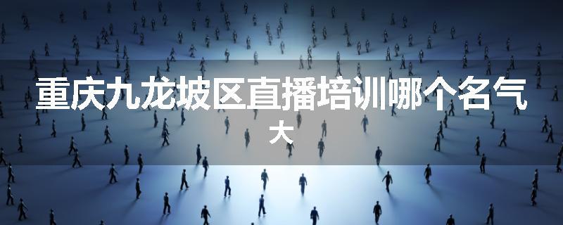 重庆九龙坡区直播培训哪个名气大
