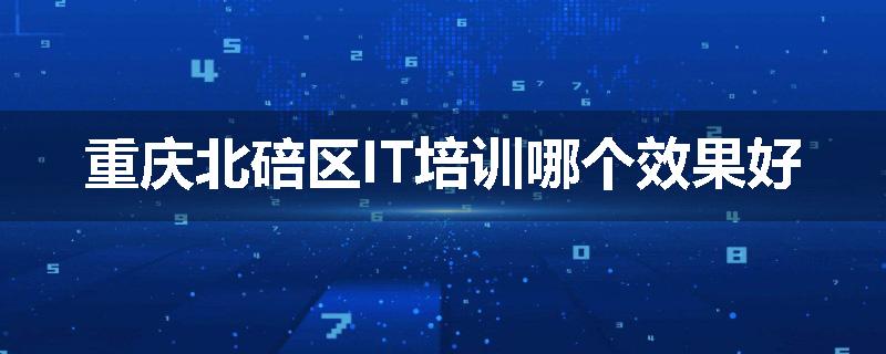 重庆北碚区IT培训哪个效果好