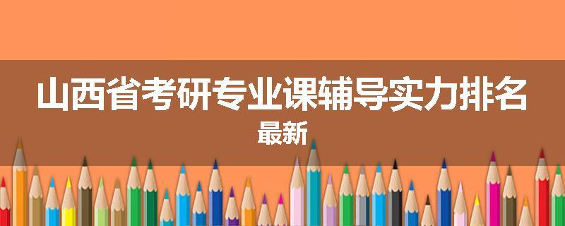 山西省考研专业课辅导实力排名最新