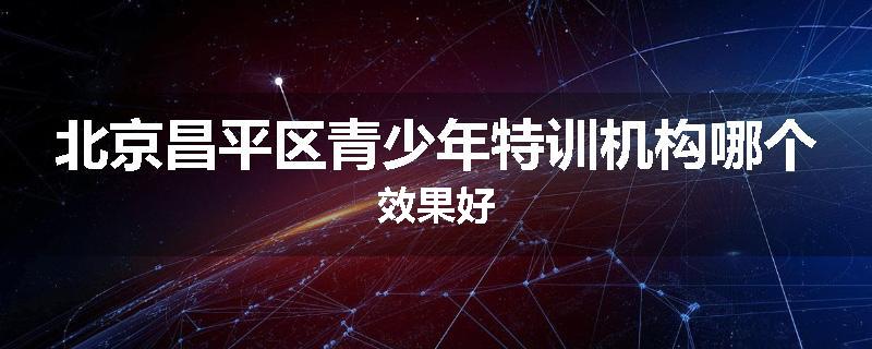 北京昌平区青少年特训机构哪个效果好