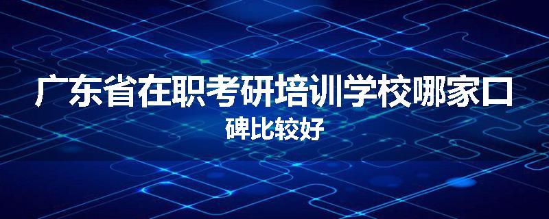 广东省在职考研培训学校哪家口碑比较好