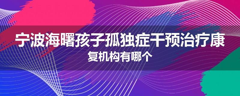 宁波海曙孩子孤独症干预治疗康复机构有哪个