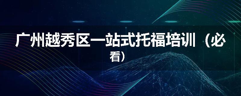 广州越秀区一站式托福培训（必看）