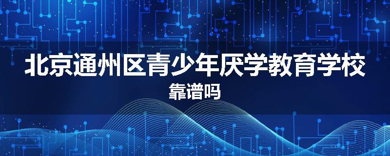 北京通州区青少年厌学教育学校靠谱吗