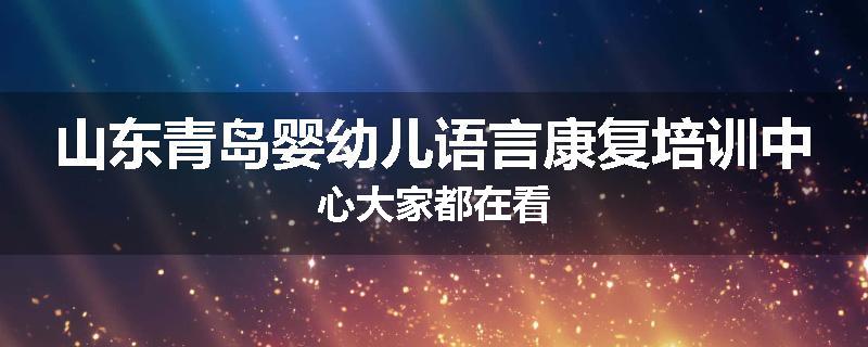 山东青岛婴幼儿语言康复培训中心大家都在看