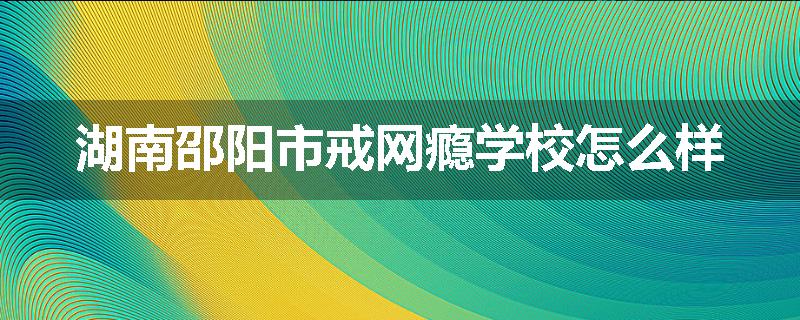 湖南邵阳市戒网瘾学校怎么样