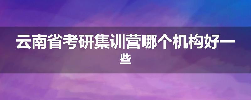 云南省考研集训营哪个机构好一些