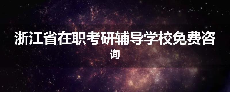 浙江省在职考研辅导学校免费咨询