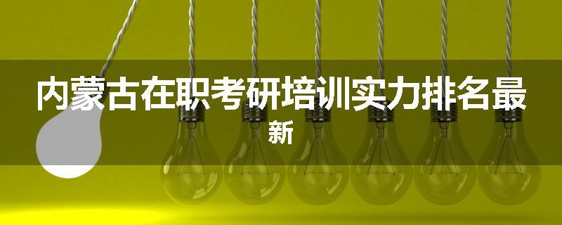 内蒙古在职考研培训实力排名最新