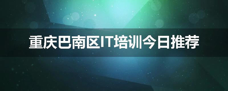 重庆巴南区IT培训今日推荐