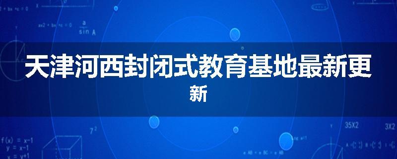 天津河西封闭式教育基地最新更新