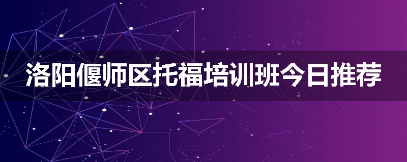 洛阳偃师区托福培训班今日推荐