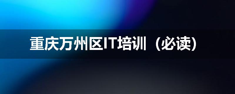 重庆万州区IT培训（必读）