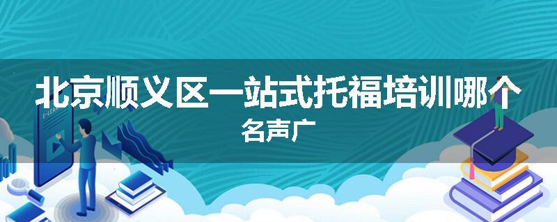 北京顺义区一站式托福培训哪个名声广