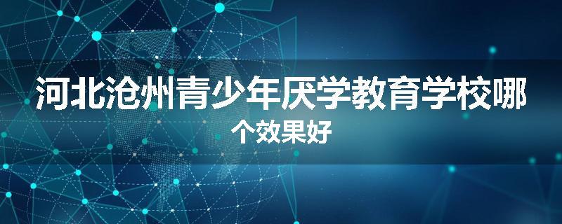 河北沧州青少年厌学教育学校哪个效果好