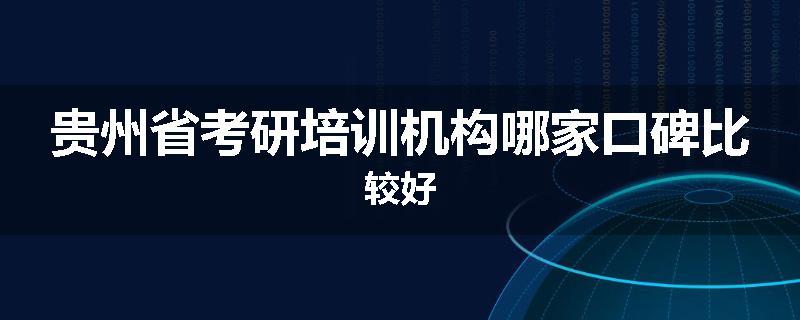 贵州省考研培训机构哪家口碑比较好