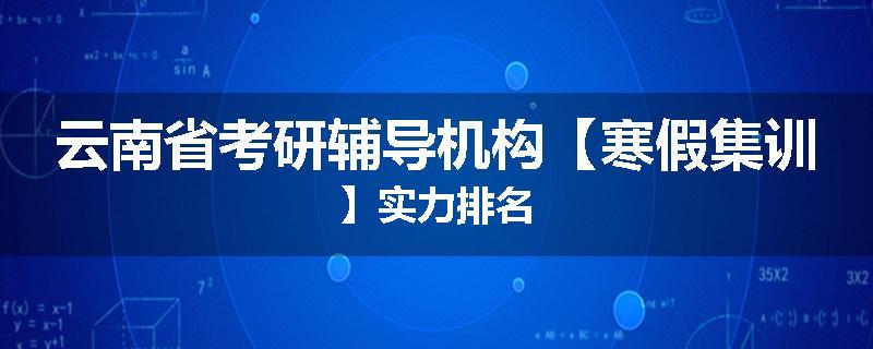 云南省考研辅导机构【寒假集训】实力排名
