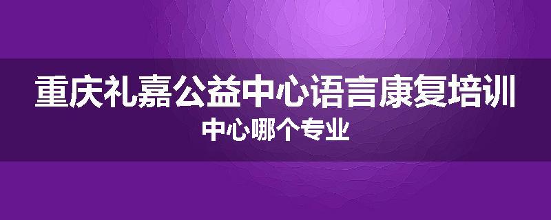 重庆礼嘉公益中心语言康复培训中心哪个专业