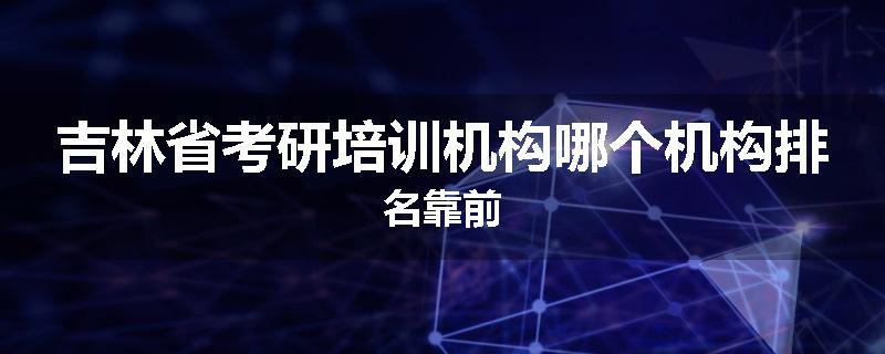 吉林省考研培训机构哪个机构排名靠前