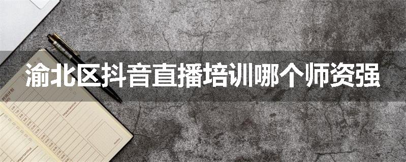 渝北区抖音直播培训哪个师资强