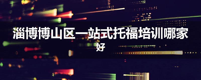淄博博山区一站式托福培训哪家好