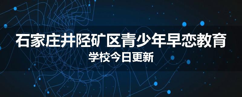 石家庄井陉矿区青少年早恋教育学校今日更新