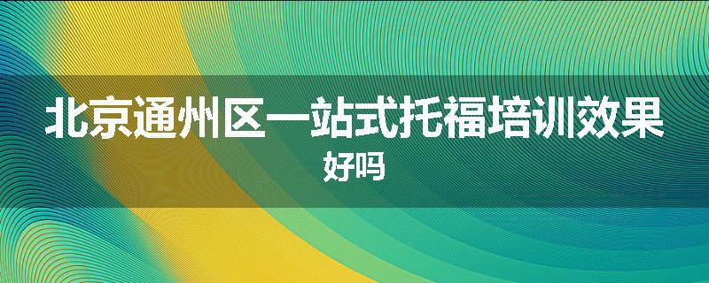 北京通州区一站式托福培训效果好吗