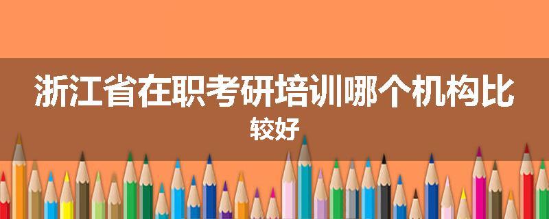 浙江省在职考研培训哪个机构比较好
