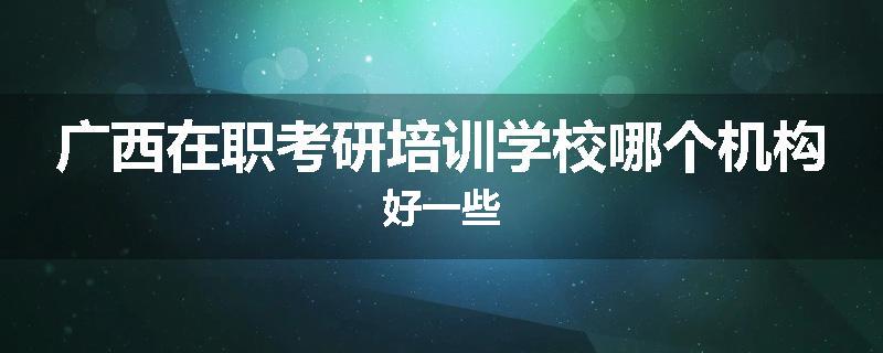 广西在职考研培训学校哪个机构好一些
