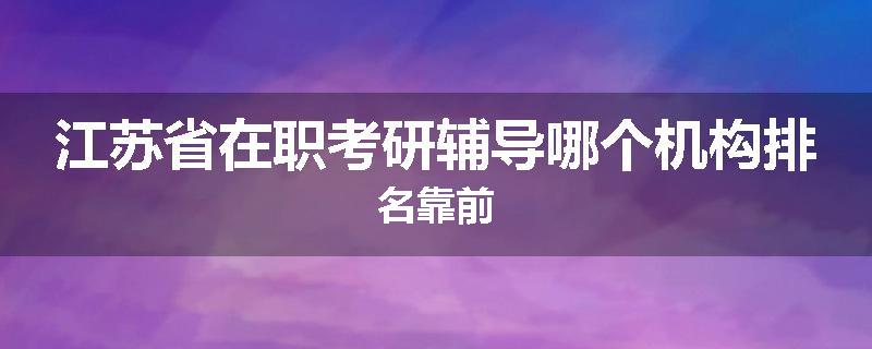 江苏省在职考研辅导哪个机构排名靠前