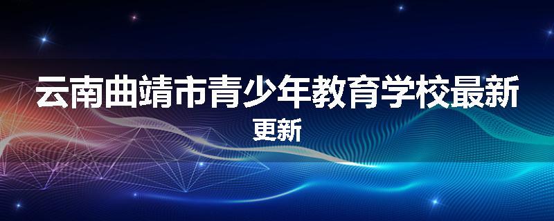 云南曲靖市青少年教育学校最新更新