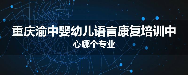 重庆渝中婴幼儿语言康复培训中心哪个专业