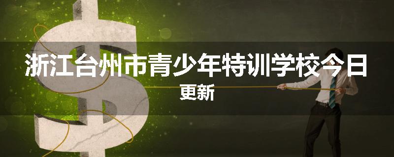 浙江台州市青少年特训学校今日更新