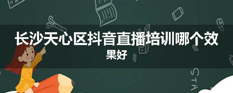 长沙天心区抖音直播培训哪个效果好