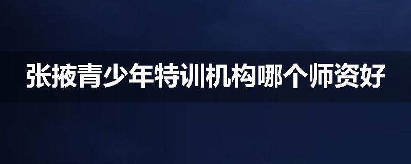 张掖青少年特训机构哪个师资好