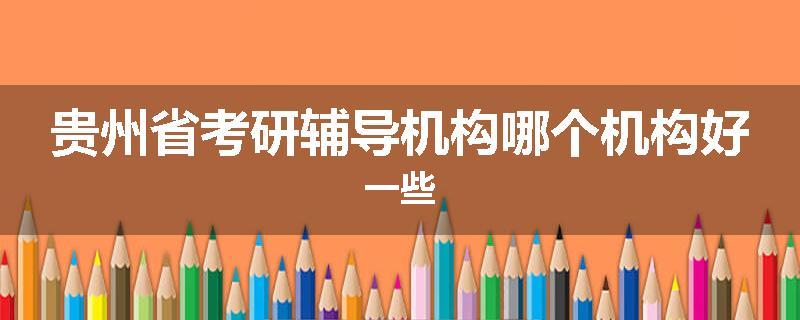 贵州省考研辅导机构哪个机构好一些