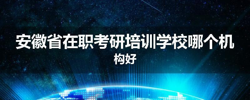 安徽省在职考研培训学校哪个机构好