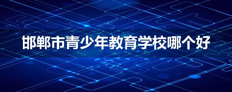 邯郸市青少年教育学校哪个好