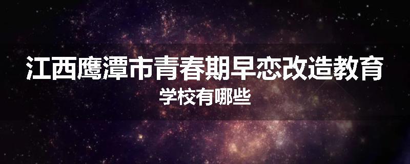 江西鹰潭市青春期早恋改造教育学校有哪些